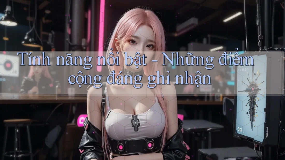 Tính năng nổi bật – Những điểm cộng đáng ghi nhận
