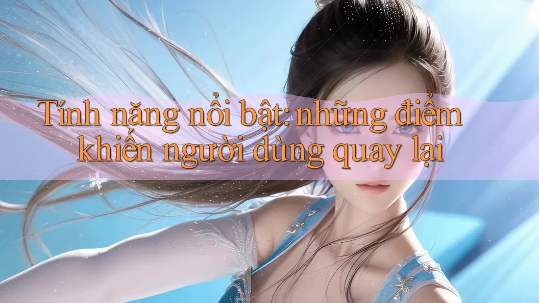 Tính năng nổi bật: những điểm khiến người dùng quay lại Tính năng nổi bật: những điểm khiến người dùng quay lại
