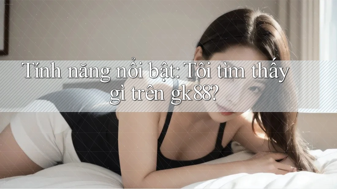 Tính năng nổi bật: Tôi tìm thấy gì trên gk88? Tính năng nổi bật: Tôi tìm thấy gì trên gk88?