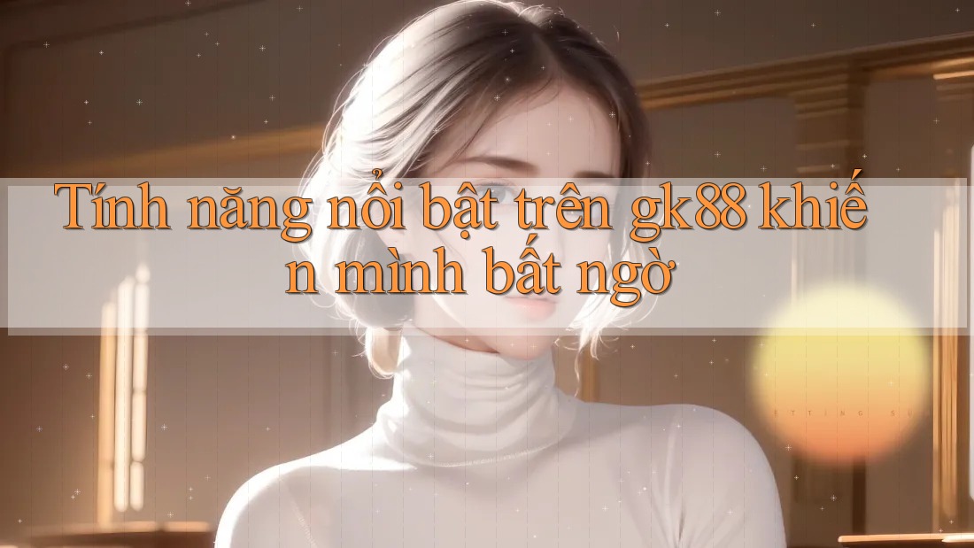 Tính năng nổi bật trên gk88 khiến mình bất ngờ Tính năng nổi bật trên gk88 khiến mình bất ngờ