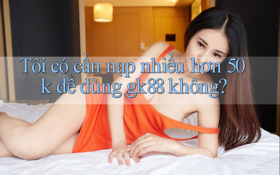 Tôi có cần nạp nhiều hơn 50k để dùng gk88 không? Tôi có cần nạp nhiều hơn 50k để dùng gk88 không?