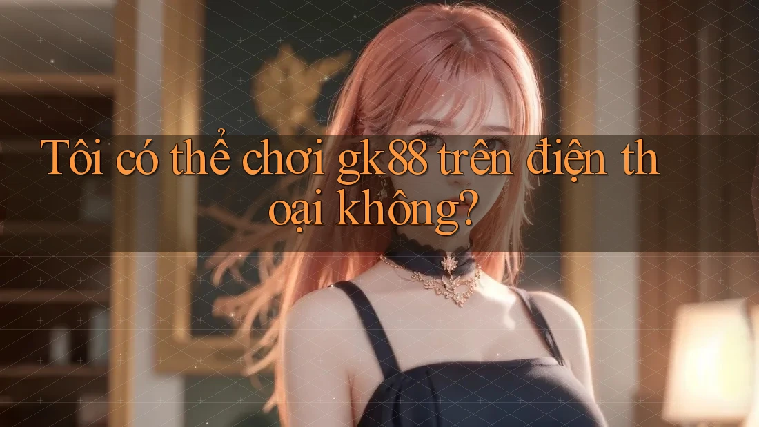 Tôi có thể chơi gk88 trên điện thoại không? Tôi có thể chơi gk88 trên điện thoại không?