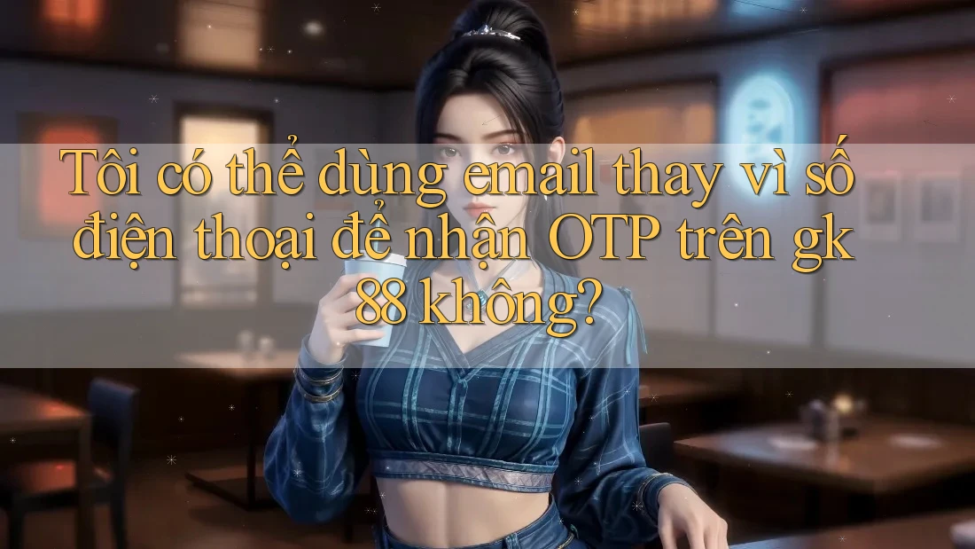 Tôi có thể dùng email thay vì số điện thoại để nhận OTP trên gk88 không? Tôi có thể dùng email thay vì số điện thoại để nhận OTP trên gk88 không?