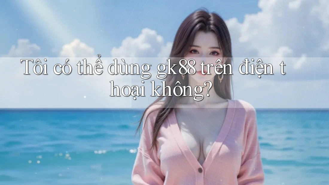 Tôi có thể dùng gk88 trên điện thoại không? Tôi có thể dùng gk88 trên điện thoại không?