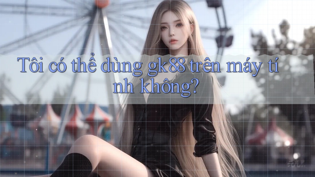 Tôi có thể dùng gk88 trên máy tính không? Tôi có thể dùng gk88 trên máy tính không?