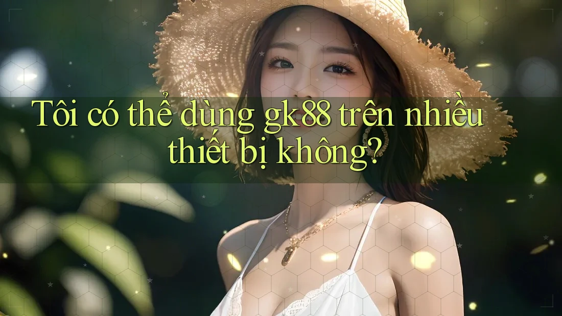 Tôi có thể dùng gk88 trên nhiều thiết bị không? Tôi có thể dùng gk88 trên nhiều thiết bị không?