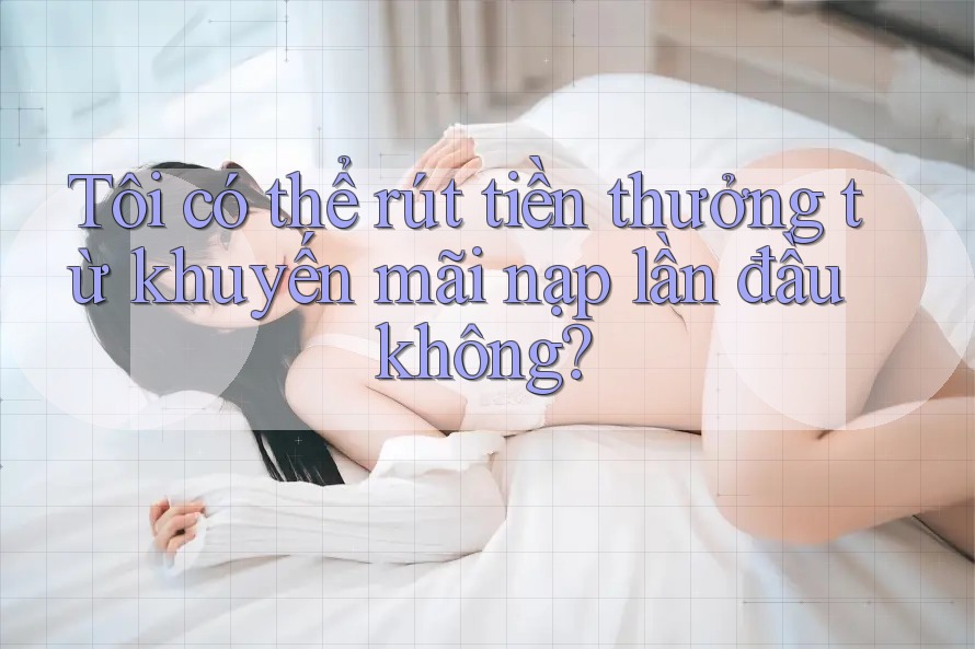 Tôi có thể rút tiền thưởng từ khuyến mãi nạp lần đầu không?
