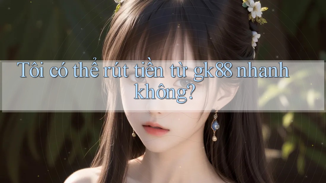 Tôi có thể rút tiền từ gk88 nhanh không? Tôi có thể rút tiền từ gk88 nhanh không?