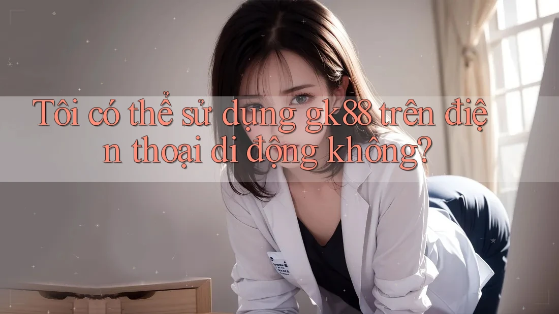 Tôi có thể sử dụng gk88 trên điện thoại di động không? Tôi có thể sử dụng gk88 trên điện thoại di động không?