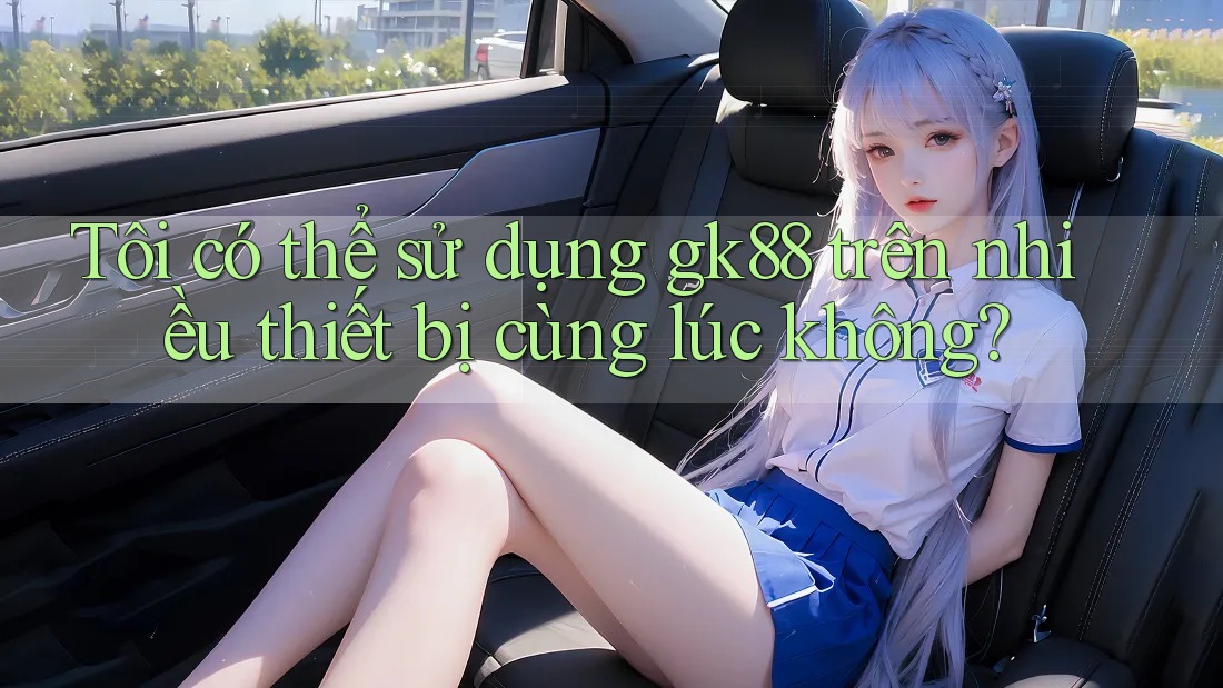 Tôi có thể sử dụng gk88 trên nhiều thiết bị cùng lúc không?
