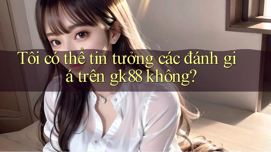 Tôi có thể tin tưởng các đánh giá trên gk88 không? Tôi có thể tin tưởng các đánh giá trên gk88 không?