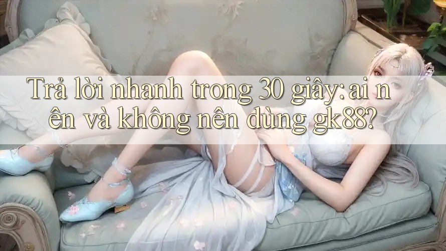 Trả lời nhanh trong 30 giây: ai nên và không nên dùng gk88? Trả lời nhanh trong 30 giây: ai nên và không nên dùng gk88?