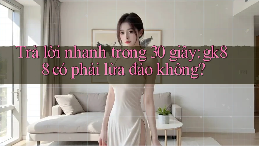 Trả lời nhanh trong 30 giây: gk88 có phải lừa đảo không? Trả lời nhanh trong 30 giây: gk88 có phải lừa đảo không?