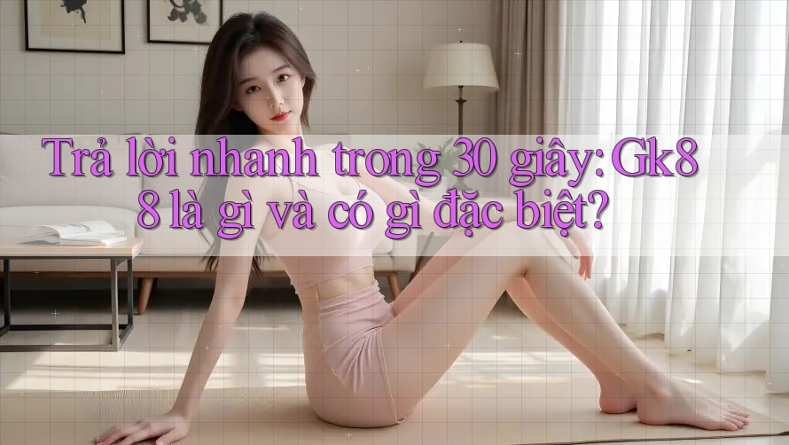 Trả lời nhanh trong 30 giây: Gk88 là gì và có gì đặc biệt?