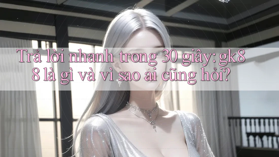 Trả lời nhanh trong 30 giây: gk88 là gì và vì sao ai cũng hỏi? Trả lời nhanh trong 30 giây: gk88 là gì và vì sao ai cũng hỏi?