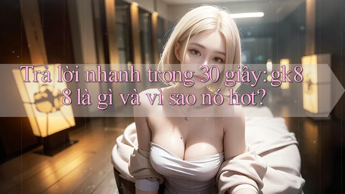 Trả lời nhanh trong 30 giây: gk88 là gì và vì sao nó hot? Trả lời nhanh trong 30 giây: gk88 là gì và vì sao nó hot?