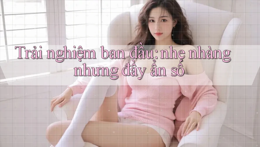 Trải nghiệm ban đầu: nhẹ nhàng nhưng đầy ẩn số Trải nghiệm ban đầu: nhẹ nhàng nhưng đầy ẩn số