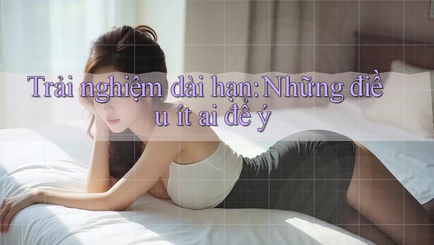 Trải nghiệm dài hạn: Những điều ít ai để ý Trải nghiệm dài hạn: Những điều ít ai để ý