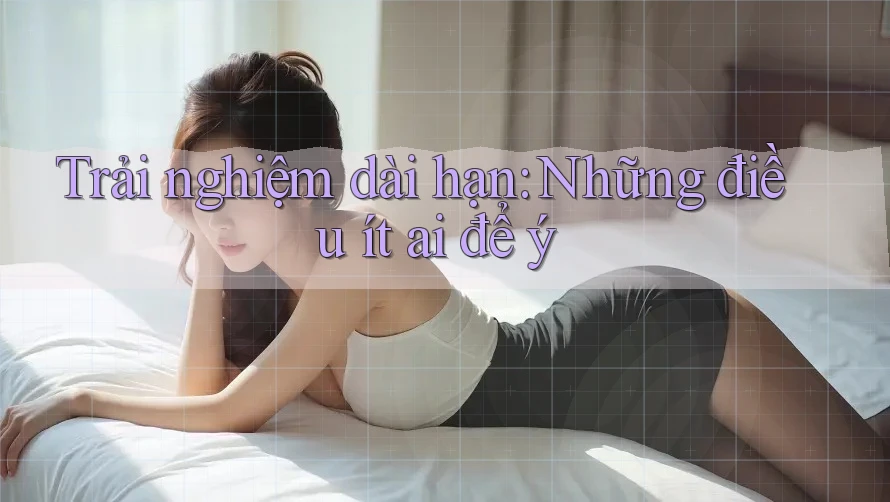 Trải nghiệm dài hạn: Những điều ít ai để ý Trải nghiệm dài hạn: Những điều ít ai để ý