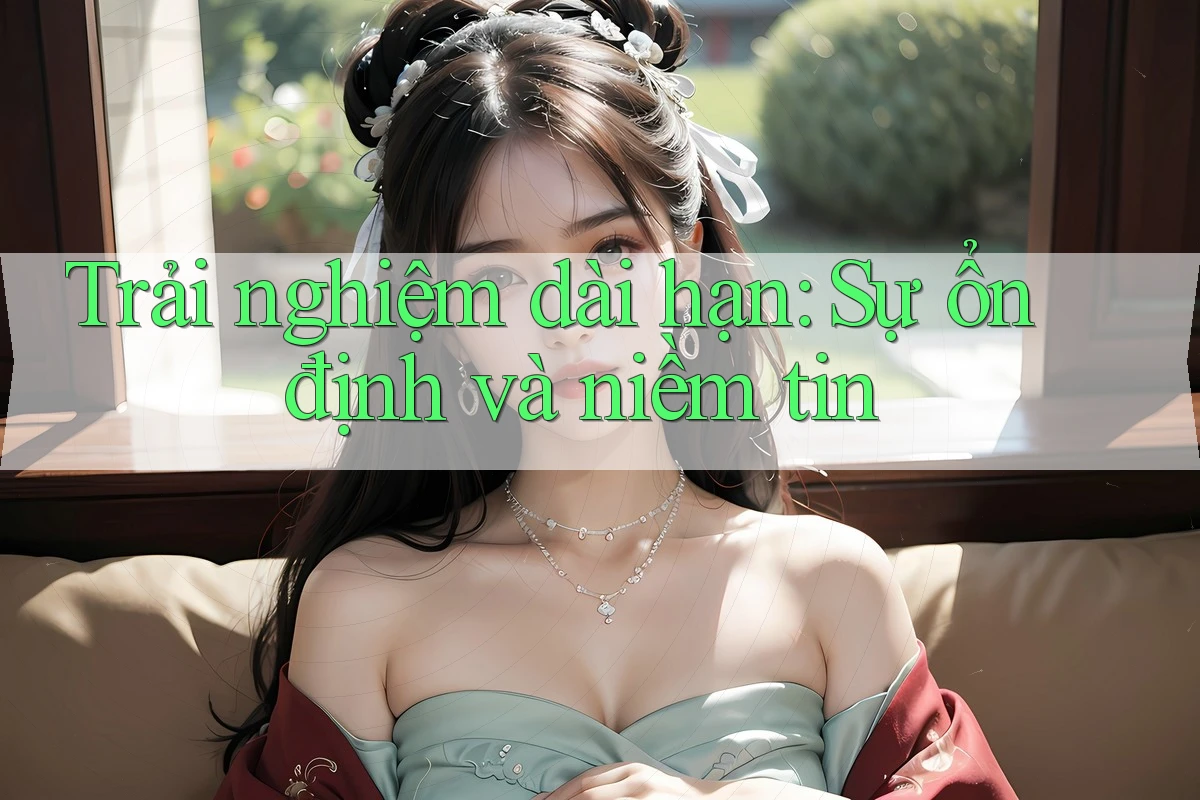 Trải nghiệm dài hạn: Sự ổn định và niềm tin