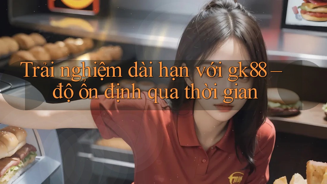 Trải nghiệm dài hạn với gk88 – độ ổn định qua thời gian