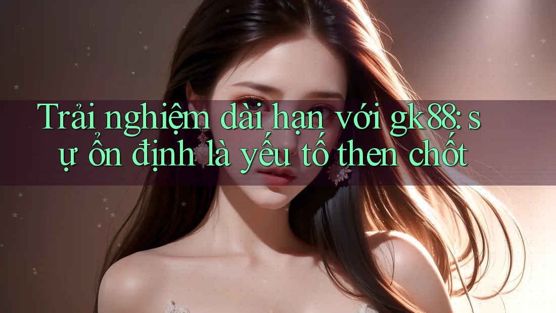 Trải nghiệm dài hạn với gk88: sự ổn định là yếu tố then chốt Trải nghiệm dài hạn với gk88: sự ổn định là yếu tố then chốt
