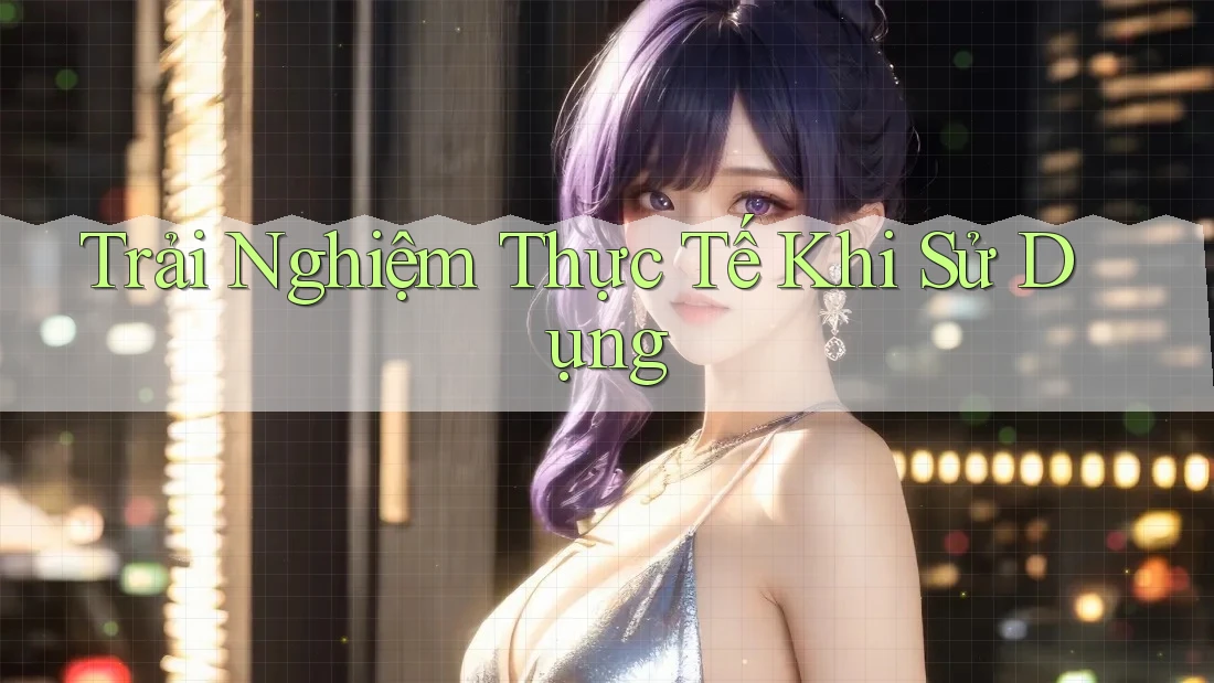 Trải nghiệm thực tế khi sử dụng
