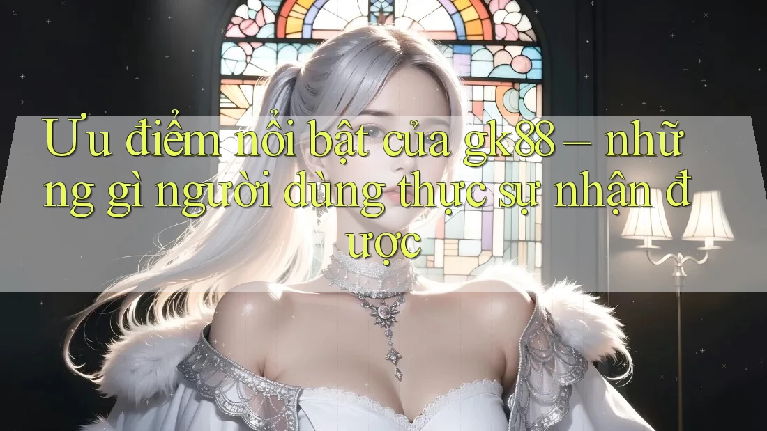 Ưu điểm nổi bật của gk88 – những gì người dùng thực sự nhận được Ưu điểm nổi bật của gk88 – những gì người dùng thực sự nhận được