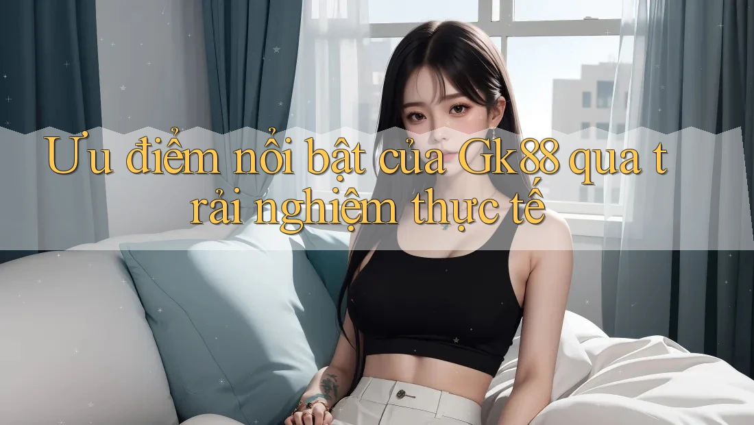 Ưu điểm nổi bật của Gk88 qua trải nghiệm thực tế Ưu điểm nổi bật của Gk88 qua trải nghiệm thực tế