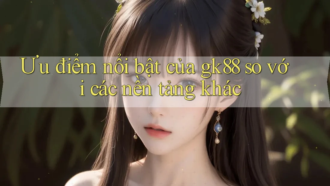 Ưu điểm nổi bật của gk88 so với các nền tảng khác Ưu điểm nổi bật của gk88 so với các nền tảng khác