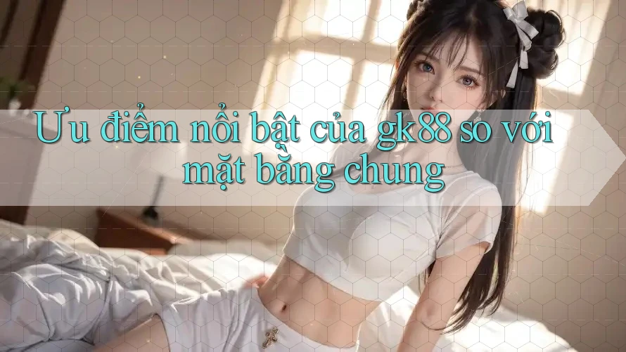 Ưu điểm nổi bật của gk88 so với mặt bằng chung Ưu điểm nổi bật của gk88 so với mặt bằng chung