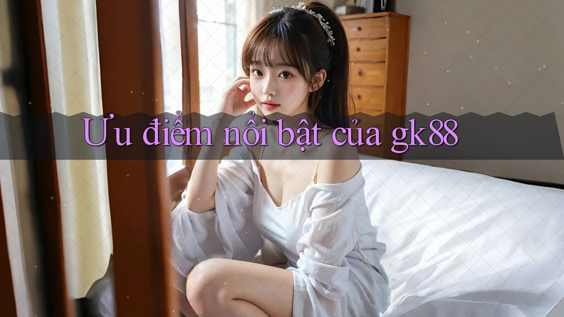 Ưu điểm nổi bật của gk88 Ưu điểm nổi bật của gk88