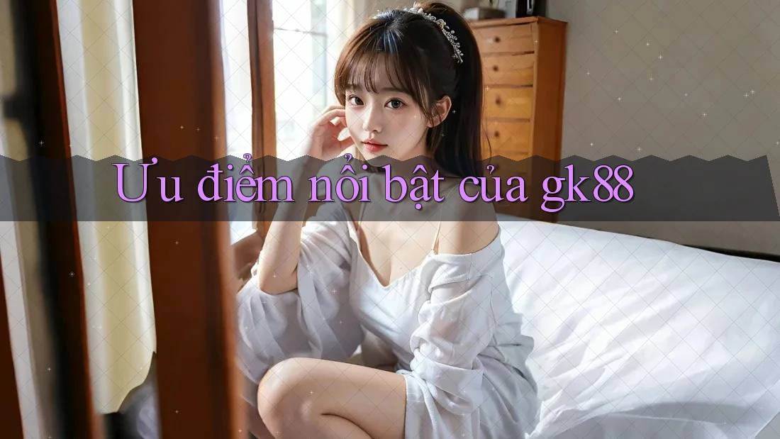 Ưu điểm nổi bật của gk88