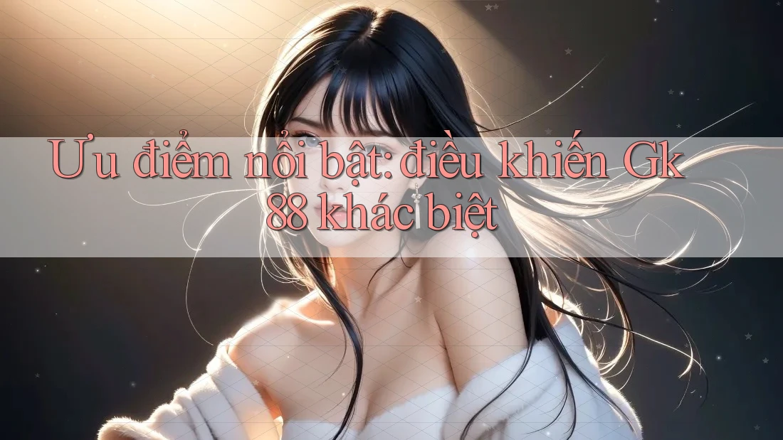 Ưu điểm nổi bật: điều khiến Gk88 khác biệt