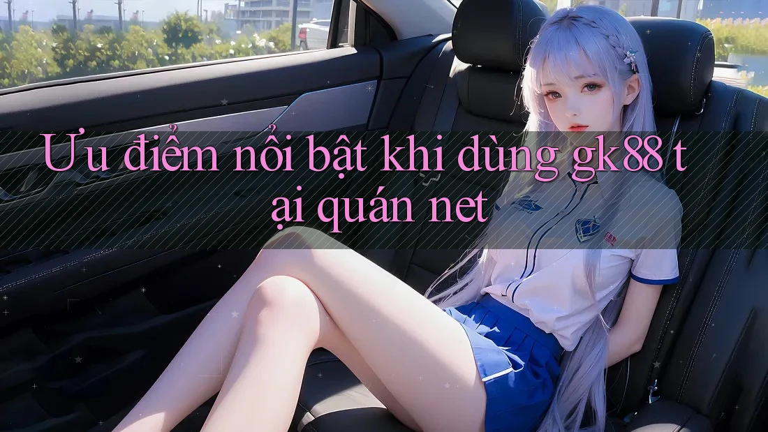 Ưu điểm nổi bật khi dùng gk88 tại quán net Ưu điểm nổi bật khi dùng gk88 tại quán net