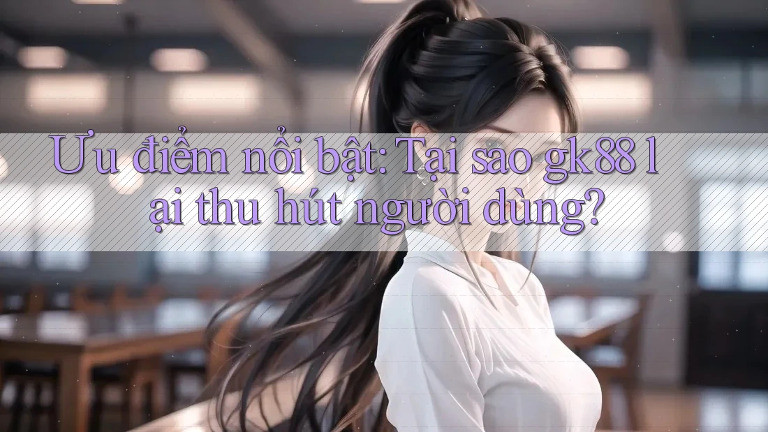 Ưu điểm nổi bật: Tại sao gk88 lại thu hút người dùng? Ưu điểm nổi bật: Tại sao gk88 lại thu hút người dùng?