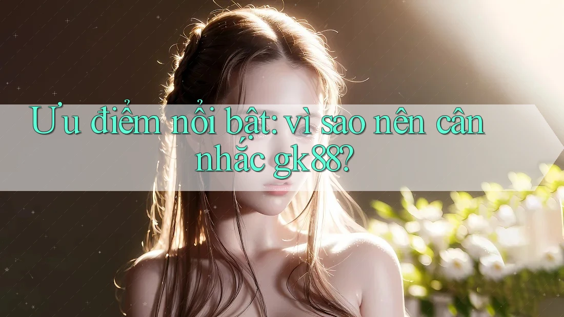 Ưu điểm nổi bật: vì sao nên cân nhắc gk88? Ưu điểm nổi bật: vì sao nên cân nhắc gk88?
