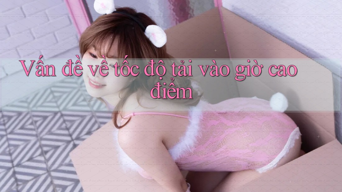 Vấn đề về tốc độ tải vào giờ cao điểm Vấn đề về tốc độ tải vào giờ cao điểm