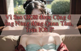 Vì sao gk88 được cộng đồng năng động quan tâm, trên iOS 17