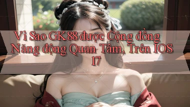 Vì sao gk88 được cộng đồng năng động quan tâm, trên iOS 17