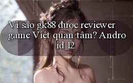 Vì sao gk88 được reviewer game Việt quan tâm Android 12
