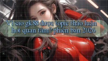 Vì sao gk88 được topic thảo luận hot quan tâm phiên bản 2026